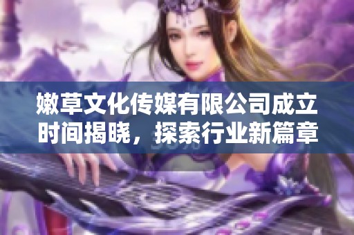 嫩草文化传媒有限公司成立时间揭晓，探索行业新篇章