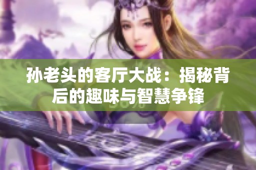 孙老头的客厅大战：揭秘背后的趣味与智慧争锋