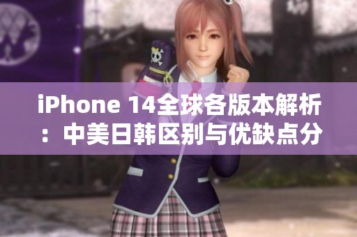 iPhone 14全球各版本解析：中美日韩区别与优缺点分析