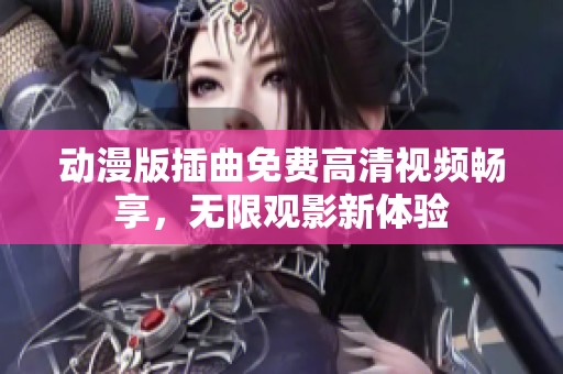 动漫版插曲免费高清视频畅享，无限观影新体验