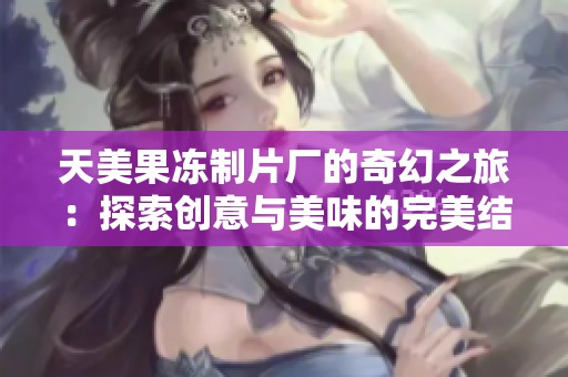 天美果冻制片厂的奇幻之旅：探索创意与美味的完美结合