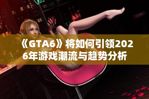 《GTA6》将如何引领2026年游戏潮流与趋势分析