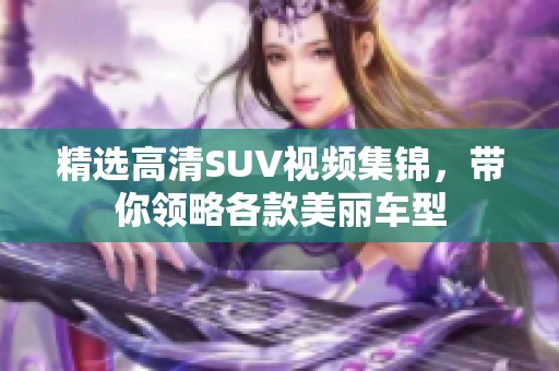 精选高清SUV视频集锦，带你领略各款美丽车型