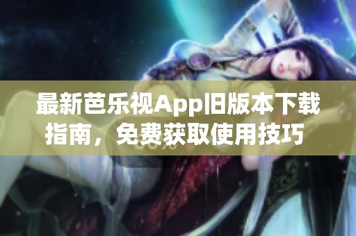 最新芭乐视App旧版本下载指南，免费获取使用技巧 