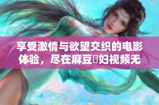 享受激情与欲望交织的电影体验，尽在麻豆婬妇视频无删版