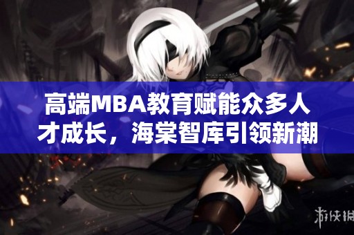 高端MBA教育赋能众多人才成长，海棠智库引领新潮流