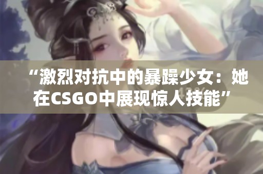 “激烈对抗中的暴躁少女：她在CSGO中展现惊人技能”