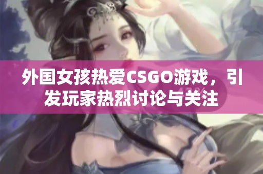 外国女孩热爱CSGO游戏，引发玩家热烈讨论与关注