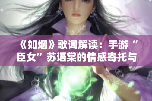 《如烟》歌词解读：手游“臣女”苏语棠的情感寄托与故事背景