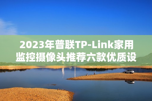 2023年普联TP-Link家用监控摄像头推荐六款优质设备