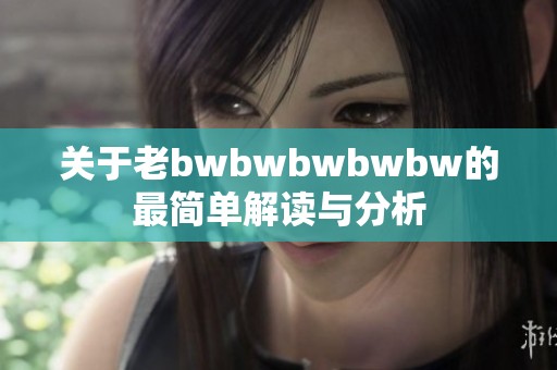 关于老bwbwbwbwbw的最简单解读与分析