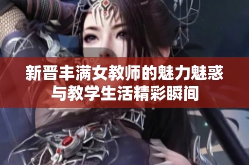 新晋丰满女教师的魅力魅惑与教学生活精彩瞬间