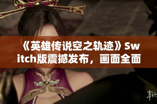 《英雄传说空之轨迹》Switch版震撼发布，画面全面升级引期待