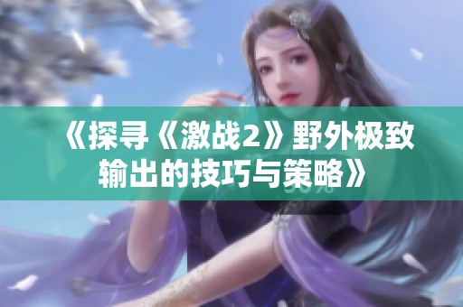 《探寻《激战2》野外极致输出的技巧与策略》