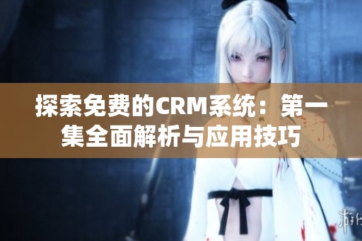 探索免费的CRM系统：第一集全面解析与应用技巧