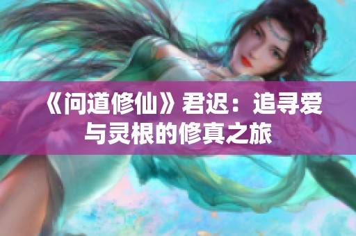 《问道修仙》君迟：追寻爱与灵根的修真之旅