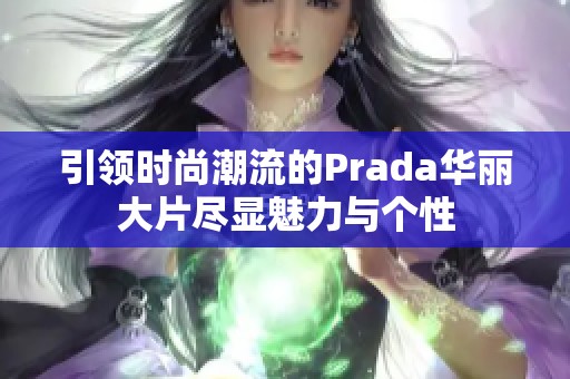 引领时尚潮流的Prada华丽大片尽显魅力与个性