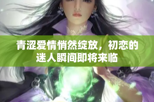 青涩爱情悄然绽放，初恋的迷人瞬间即将来临