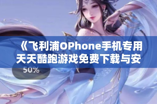 《飞利浦OPhone手机专用天天酷跑游戏免费下载与安装指南》