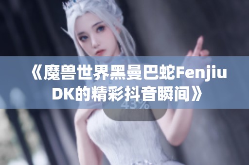 《魔兽世界黑曼巴蛇Fenjiu DK的精彩抖音瞬间》