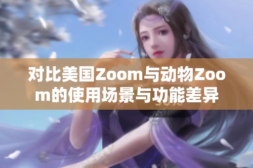 对比美国Zoom与动物Zoom的使用场景与功能差异