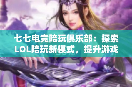 七七电竞陪玩俱乐部：探索LOL陪玩新模式，提升游戏体验！