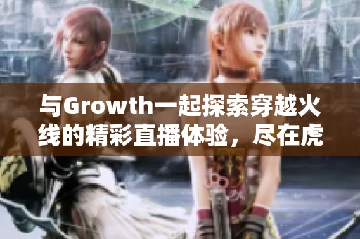 与Growth一起探索穿越火线的精彩直播体验，尽在虎牙直播！