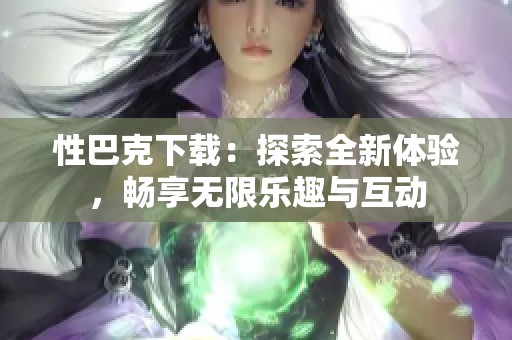 性巴克下载：探索全新体验，畅享无限乐趣与互动