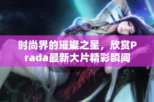 时尚界的璀璨之星，欣赏Prada最新大片精彩瞬间