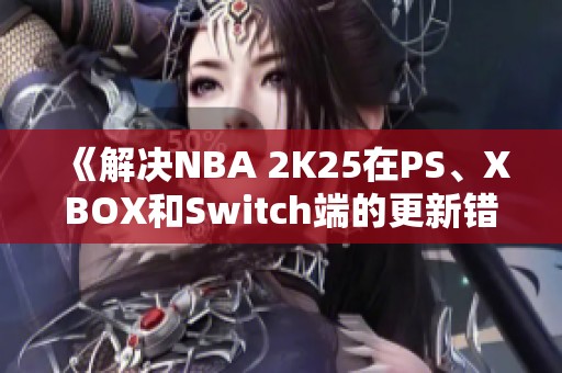 《解决NBA 2K25在PS、XBOX和Switch端的更新错误问题攻略》