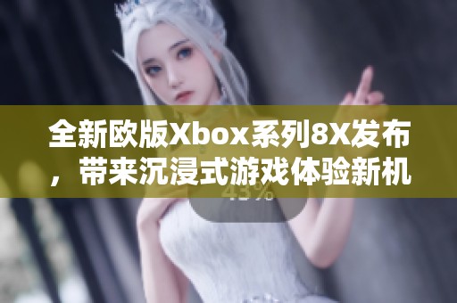 全新欧版Xbox系列8X发布，带来沉浸式游戏体验新机遇