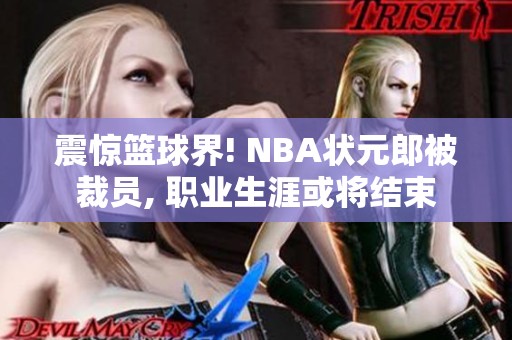 震惊篮球界! NBA状元郎被裁员, 职业生涯或将结束