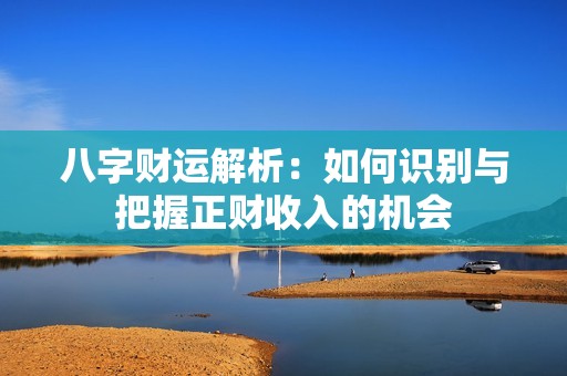 八字财运解析：如何识别与把握正财收入的机会