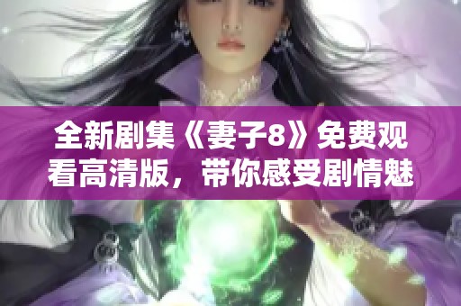 全新剧集《妻子8》免费观看高清版，带你感受剧情魅力