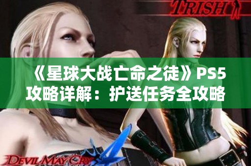 《星球大战亡命之徒》PS5攻略详解：护送任务全攻略与技巧分享