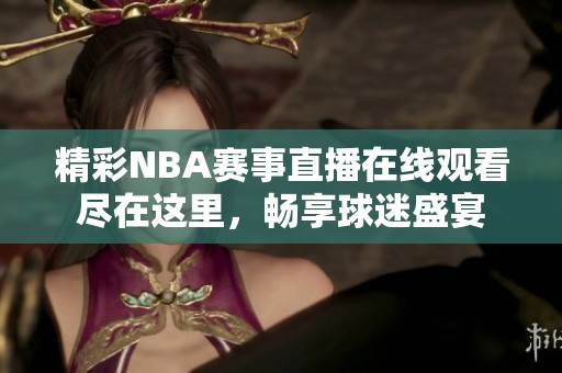 精彩NBA赛事直播在线观看尽在这里，畅享球迷盛宴