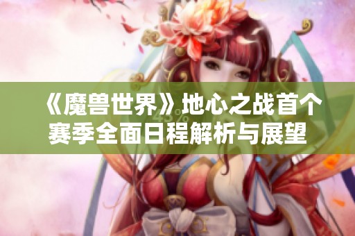 《魔兽世界》地心之战首个赛季全面日程解析与展望