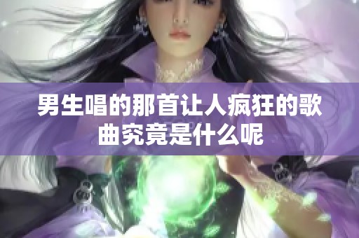 男生唱的那首让人疯狂的歌曲究竟是什么呢