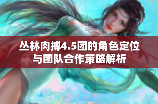 丛林肉搏4.5团的角色定位与团队合作策略解析