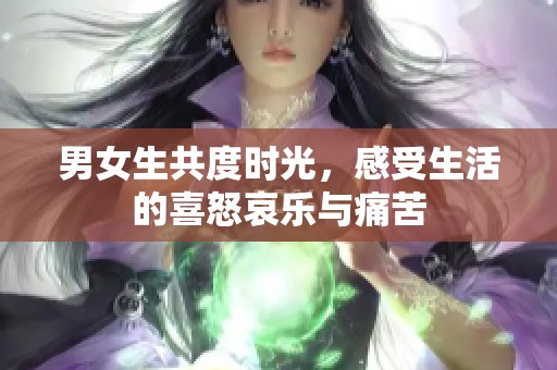 男女生共度时光，感受生活的喜怒哀乐与痛苦