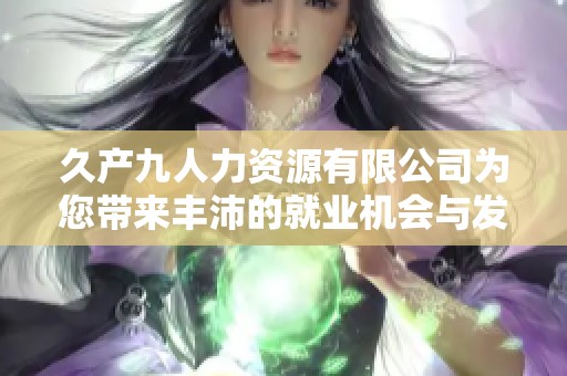 久产九人力资源有限公司为您带来丰沛的就业机会与发展潜力