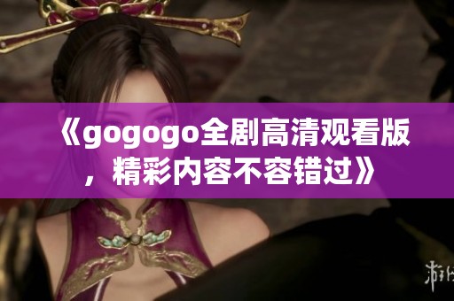 《gogogo全剧高清观看版，精彩内容不容错过》