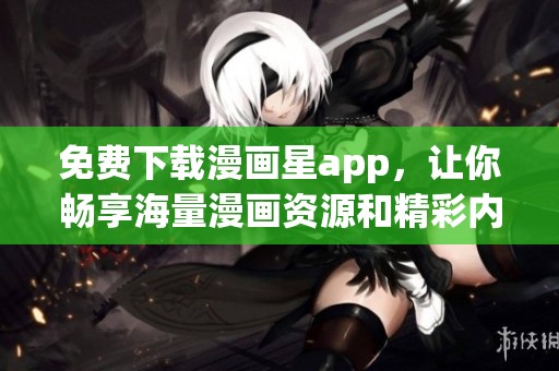 免费下载漫画星app，让你畅享海量漫画资源和精彩内容