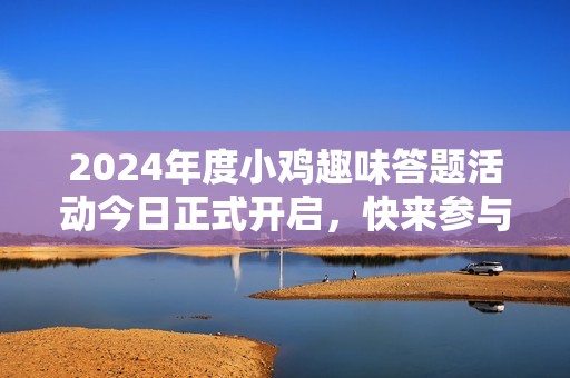 2024年度小鸡趣味答题活动今日正式开启，快来参与吧！