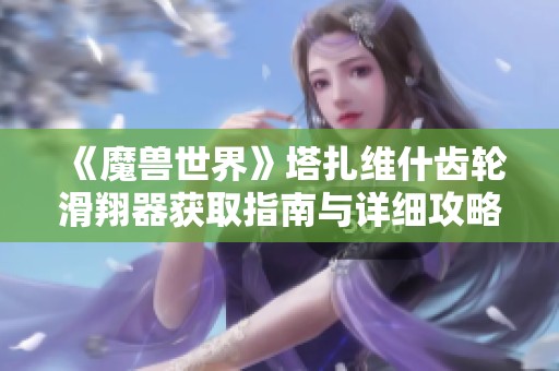 《魔兽世界》塔扎维什齿轮滑翔器获取指南与详细攻略解析