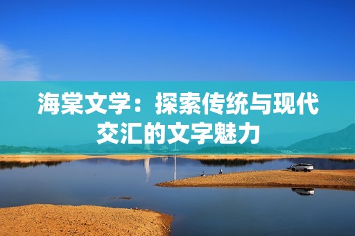 海棠文学：探索传统与现代交汇的文字魅力