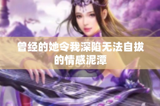 曾经的她令我深陷无法自拔的情感泥潭