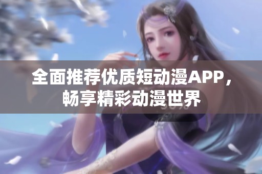 全面推荐优质短动漫APP，畅享精彩动漫世界