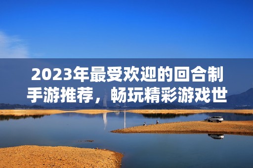 2023年最受欢迎的回合制手游推荐，畅玩精彩游戏世界