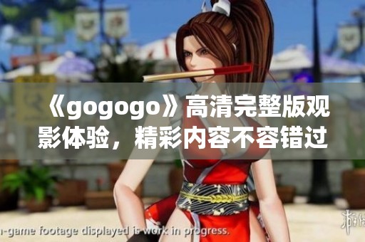 《gogogo》高清完整版观影体验，精彩内容不容错过